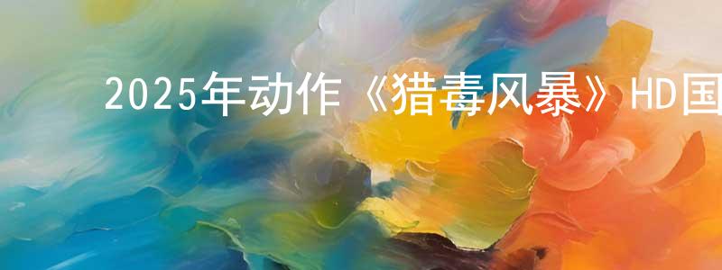 ﻿陈道昌发布﻿2025年动作《猎毒风暴》HD国语中字迅雷下载_电影天堂